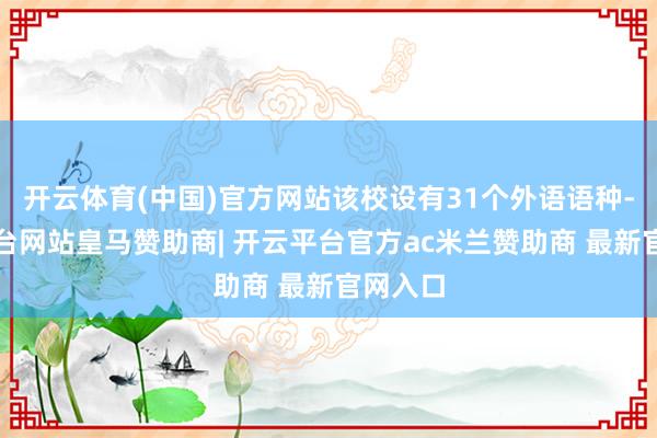 开云体育(中国)官方网站该校设有31个外语语种-开云平台网站皇马赞助商| 开云平台官方ac米兰赞助商 最新官网入口