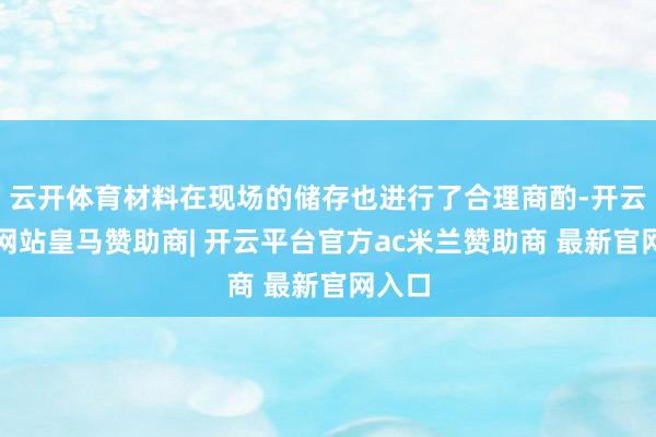 云开体育材料在现场的储存也进行了合理商酌-开云平台网站皇马赞助商| 开云平台官方ac米兰赞助商 最新官网入口