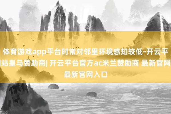 体育游戏app平台时常对邻里环境感知较低-开云平台网站皇马赞助商| 开云平台官方ac米兰赞助商 最新官网入口