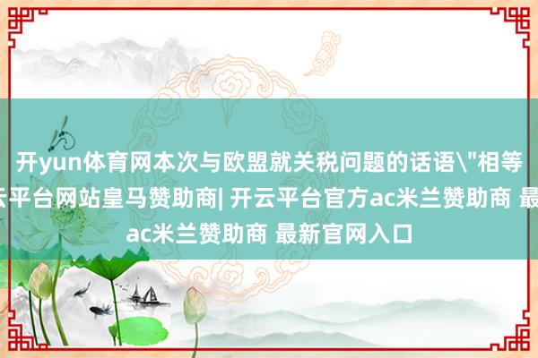 开yun体育网本次与欧盟就关税问题的话语