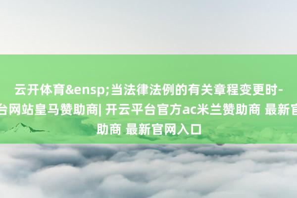 云开体育&ensp;当法律法例的有关章程变更时-开云平台网站皇马赞助商| 开云平台官方ac米兰赞助商 最新官网入口