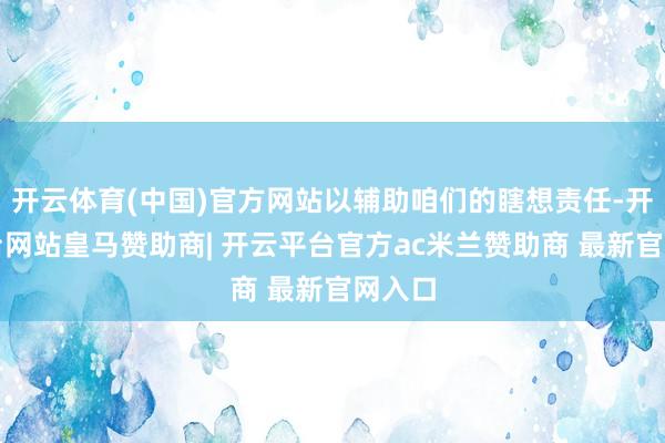 开云体育(中国)官方网站以辅助咱们的瞎想责任-开云平台网站皇马赞助商| 开云平台官方ac米兰赞助商 最新官网入口