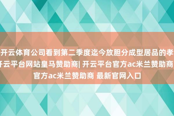 开云体育公司看到第二季度迄今放胆分成型居品的孝顺度在加多-开云平台网站皇马赞助商| 开云平台官方ac米兰赞助商 最新官网入口