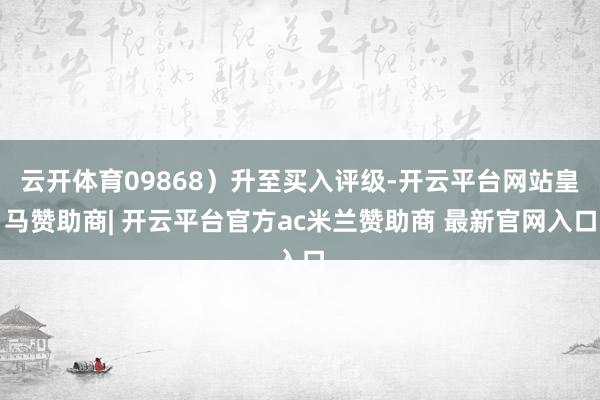 云开体育09868）升至买入评级-开云平台网站皇马赞助商| 开云平台官方ac米兰赞助商 最新官网入口