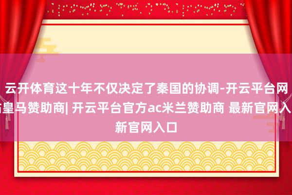 云开体育这十年不仅决定了秦国的协调-开云平台网站皇马赞助商| 开云平台官方ac米兰赞助商 最新官网入口