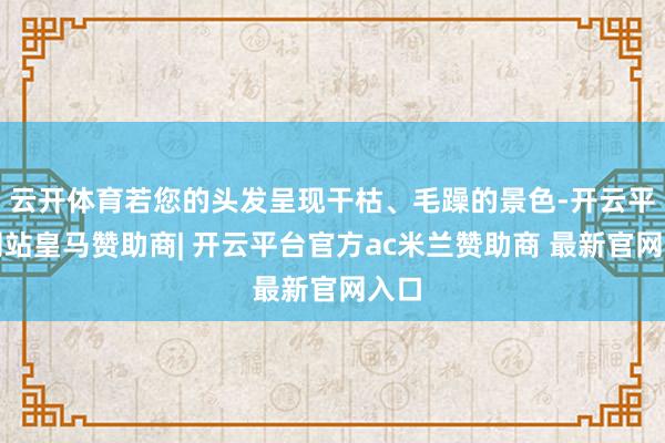 云开体育若您的头发呈现干枯、毛躁的景色-开云平台网站皇马赞助商| 开云平台官方ac米兰赞助商 最新官网入口