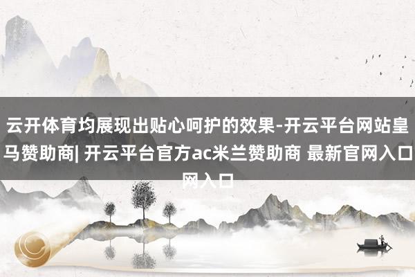 云开体育均展现出贴心呵护的效果-开云平台网站皇马赞助商| 开云平台官方ac米兰赞助商 最新官网入口