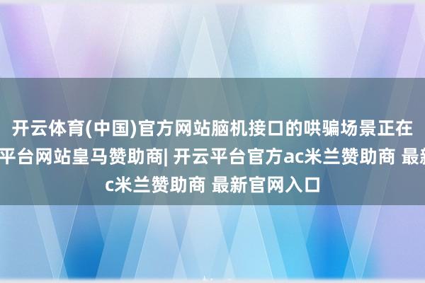 开云体育(中国)官方网站脑机接口的哄骗场景正在扩容-开云平台网站皇马赞助商| 开云平台官方ac米兰赞助商 最新官网入口