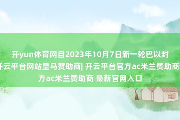 开yun体育网自2023年10月7日新一轮巴以封锁爆发以来-开云平台网站皇马赞助商| 开云平台官方ac米兰赞助商 最新官网入口