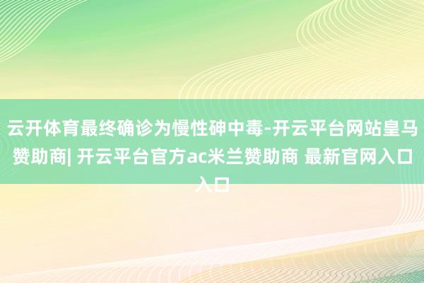 云开体育最终确诊为慢性砷中毒-开云平台网站皇马赞助商| 开云平台官方ac米兰赞助商 最新官网入口