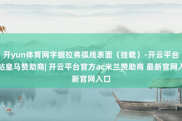 开yun体育网字据拉弗弧线表面（挂载）-开云平台网站皇马赞助商| 开云平台官方ac米兰赞助商 最新官网入口
