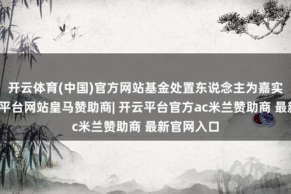 开云体育(中国)官方网站基金处置东说念主为嘉实基金-开云平台网站皇马赞助商| 开云平台官方ac米兰赞助商 最新官网入口
