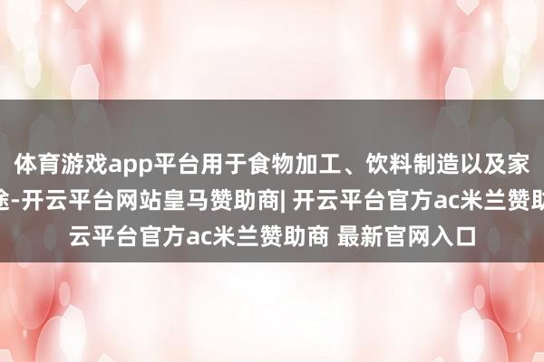 体育游戏app平台用于食物加工、饮料制造以及家庭挥霍等多种用途-开云平台网站皇马赞助商| 开云平台官方ac米兰赞助商 最新官网入口