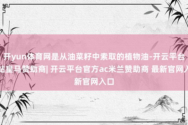 开yun体育网是从油菜籽中索取的植物油-开云平台网站皇马赞助商| 开云平台官方ac米兰赞助商 最新官网入口