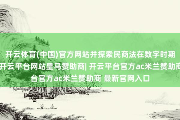 开云体育(中国)官方网站并探索民商法在数字时期的愚弄与挑战-开云平台网站皇马赞助商| 开云平台官方ac米兰赞助商 最新官网入口