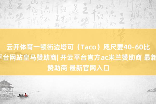 云开体育一顿街边塔可（Taco）咫尺要40-60比索-开云平台网站皇马赞助商| 开云平台官方ac米兰赞助商 最新官网入口