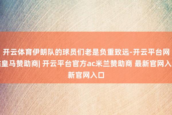 开云体育伊朗队的球员们老是负重致远-开云平台网站皇马赞助商| 开云平台官方ac米兰赞助商 最新官网入口