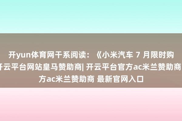 开yun体育网干系阅读：《小米汽车 7 月限时购车权力发布-开云平台网站皇马赞助商| 开云平台官方ac米兰赞助商 最新官网入口