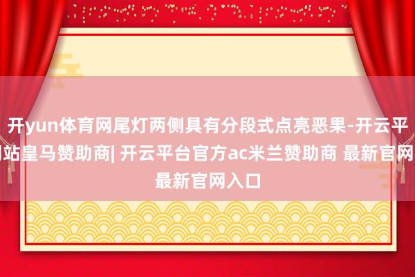 开yun体育网尾灯两侧具有分段式点亮恶果-开云平台网站皇马赞助商| 开云平台官方ac米兰赞助商 最新官网入口