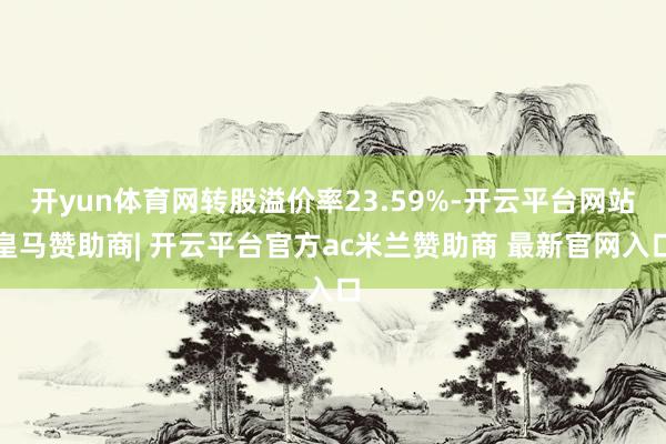 开yun体育网转股溢价率23.59%-开云平台网站皇马赞助商| 开云平台官方ac米兰赞助商 最新官网入口