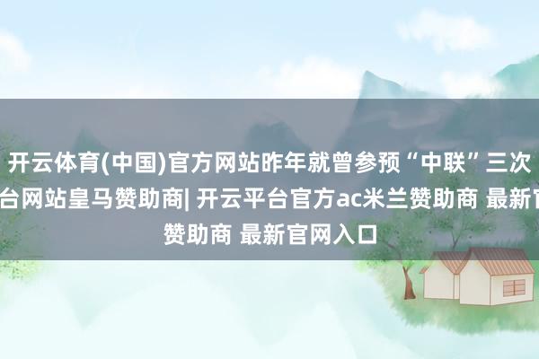 开云体育(中国)官方网站昨年就曾参预“中联”三次-开云平台网站皇马赞助商| 开云平台官方ac米兰赞助商 最新官网入口