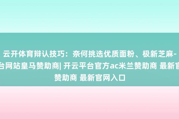 云开体育辩认技巧:奈何挑选优质面粉、极新芝麻-开云平台网站皇马赞助商| 开云平台官方ac米兰赞助商 最新官网入口