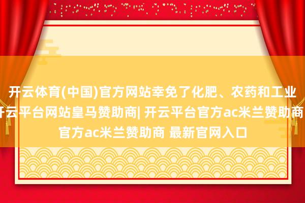 开云体育(中国)官方网站幸免了化肥、农药和工业浑浊的影响-开云平台网站皇马赞助商| 开云平台官方ac米兰赞助商 最新官网入口