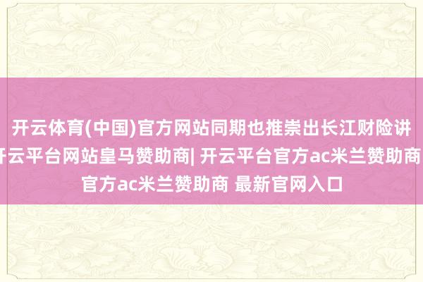 开云体育(中国)官方网站同期也推崇出长江财险讲政事有担当-开云平台网站皇马赞助商| 开云平台官方ac米兰赞助商 最新官网入口