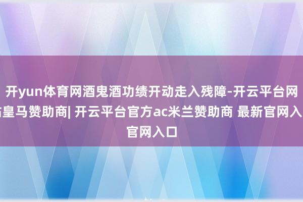开yun体育网酒鬼酒功绩开动走入残障-开云平台网站皇马赞助商| 开云平台官方ac米兰赞助商 最新官网入口