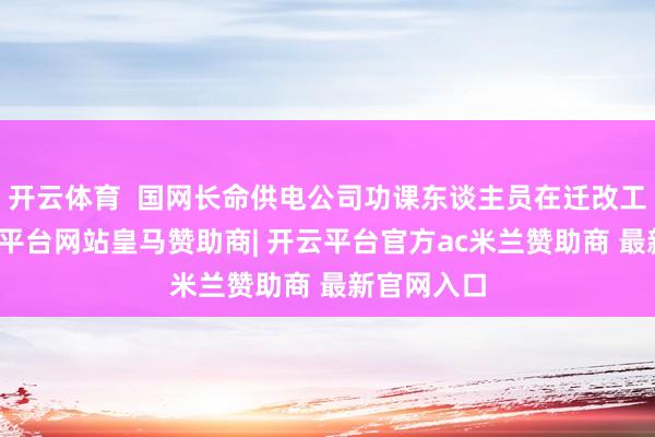 开云体育  国网长命供电公司功课东谈主员在迁改工程中-开云平台网站皇马赞助商| 开云平台官方ac米兰赞助商 最新官网入口