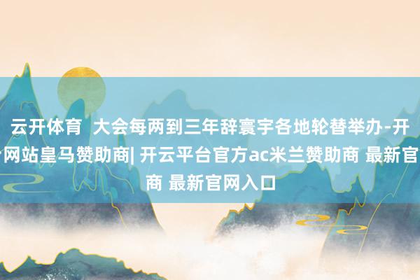 云开体育  大会每两到三年辞寰宇各地轮替举办-开云平台网站皇马赞助商| 开云平台官方ac米兰赞助商 最新官网入口