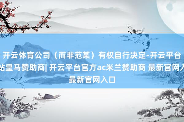 开云体育公司（而非范某）有权自行决定-开云平台网站皇马赞助商| 开云平台官方ac米兰赞助商 最新官网入口