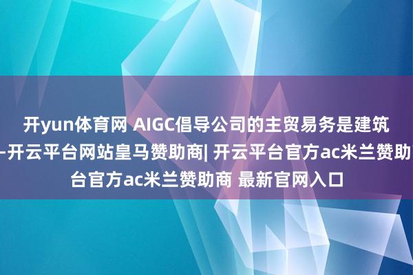 开yun体育网 AIGC倡导公司的主贸易务是建筑室内想象及装修-开云平台网站皇马赞助商| 开云平台官方ac米兰赞助商 最新官网入口