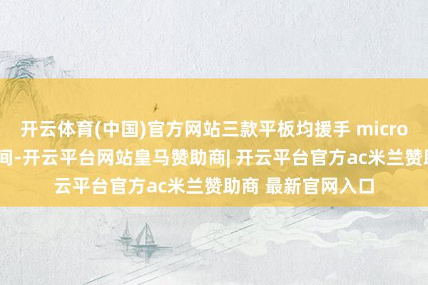 开云体育(中国)官方网站三款平板均援手 microSD 卡彭胀存储空间-开云平台网站皇马赞助商| 开云平台官方ac米兰赞助商 最新官网入口