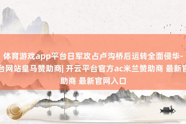 体育游戏app平台日军攻占卢沟桥后运转全面侵华-开云平台网站皇马赞助商| 开云平台官方ac米兰赞助商 最新官网入口