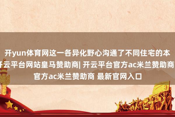 开yun体育网这一各异化野心沟通了不同住宅的本色使用需求-开云平台网站皇马赞助商| 开云平台官方ac米兰赞助商 最新官网入口
