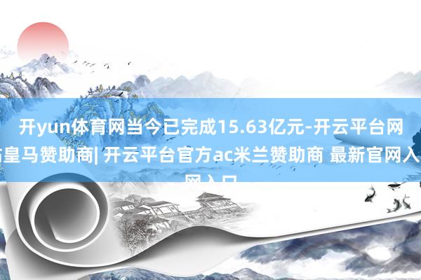 开yun体育网当今已完成15.63亿元-开云平台网站皇马赞助商| 开云平台官方ac米兰赞助商 最新官网入口