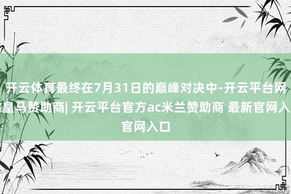 开云体育最终在7月31日的巅峰对决中-开云平台网站皇马赞助商| 开云平台官方ac米兰赞助商 最新官网入口