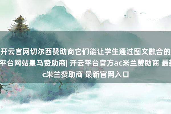 开云官网切尔西赞助商它们能让学生通过图文融合的形态-开云平台网站皇马赞助商| 开云平台官方ac米兰赞助商 最新官网入口