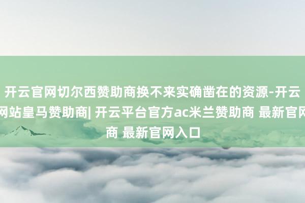 开云官网切尔西赞助商换不来实确凿在的资源-开云平台网站皇马赞助商| 开云平台官方ac米兰赞助商 最新官网入口