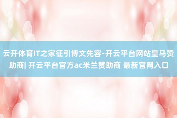 云开体育IT之家征引博文先容-开云平台网站皇马赞助商| 开云平台官方ac米兰赞助商 最新官网入口