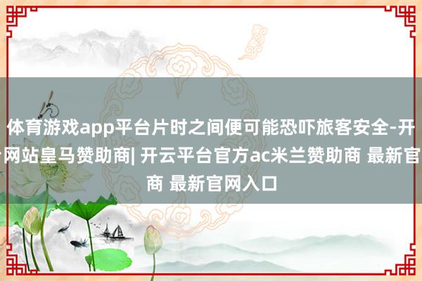 体育游戏app平台片时之间便可能恐吓旅客安全-开云平台网站皇马赞助商| 开云平台官方ac米兰赞助商 最新官网入口
