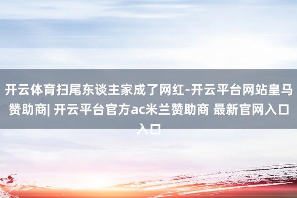 开云体育扫尾东谈主家成了网红-开云平台网站皇马赞助商| 开云平台官方ac米兰赞助商 最新官网入口