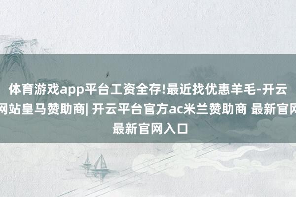 体育游戏app平台工资全存!最近找优惠羊毛-开云平台网站皇马赞助商| 开云平台官方ac米兰赞助商 最新官网入口