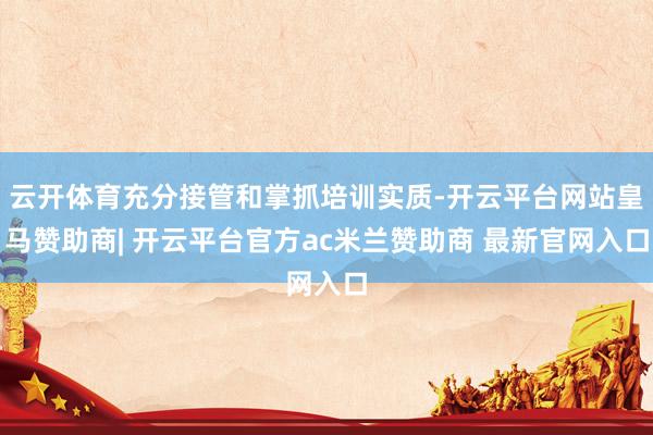 云开体育充分接管和掌抓培训实质-开云平台网站皇马赞助商| 开云平台官方ac米兰赞助商 最新官网入口