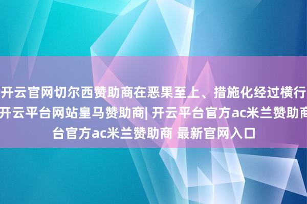 开云官网切尔西赞助商在恶果至上、措施化经过横行的生意宇宙里-开云平台网站皇马赞助商| 开云平台官方ac米兰赞助商 最新官网入口