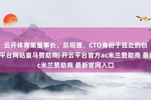 云开体育集董事长、总司理、CTO身份于独处的创业者-开云平台网站皇马赞助商| 开云平台官方ac米兰赞助商 最新官网入口
