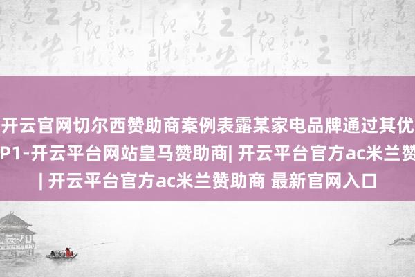 开云官网切尔西赞助商案例表露某家电品牌通过其优化齐全搜索排行TOP1-开云平台网站皇马赞助商| 开云平台官方ac米兰赞助商 最新官网入口
