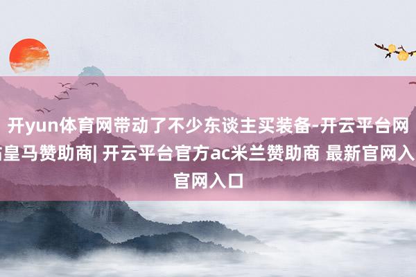 开yun体育网带动了不少东谈主买装备-开云平台网站皇马赞助商| 开云平台官方ac米兰赞助商 最新官网入口
