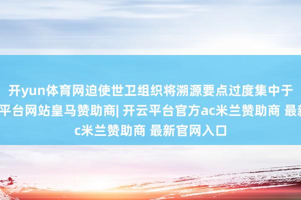 开yun体育网迫使世卫组织将溯源要点过度集中于中国-开云平台网站皇马赞助商| 开云平台官方ac米兰赞助商 最新官网入口